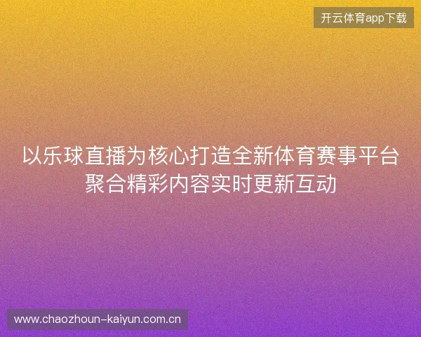 以乐球直播为核心打造全新体育赛事平台聚合精彩内容实时更新互动